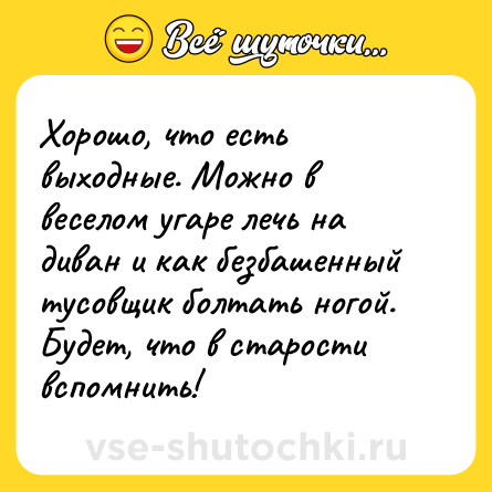 Шутка: Хорошо, что есть выходные. Можно в веселом угаре лечь на диван и как безбашенный тусовщик болтать ногой. Будет, что в старости вспомнить!
