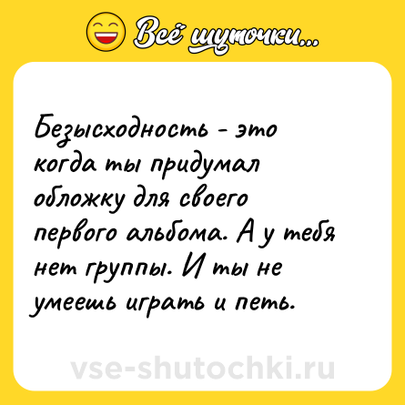 Шутка: Безысходность - это когда ты придумал обложку для своего первого альбома. А у тебя нет группы. И ты не умеешь играть и петь.