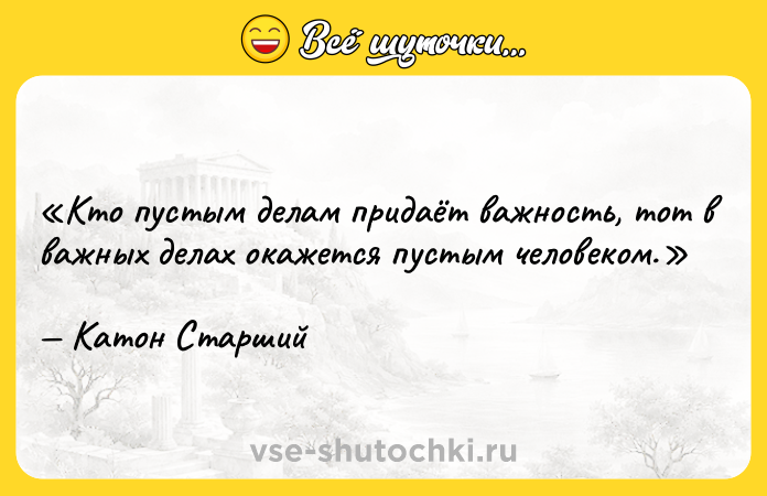 Цитата: Кто пустым делам придаёт важность, тот в важных делах окажется пустым человеком.Катон Старший