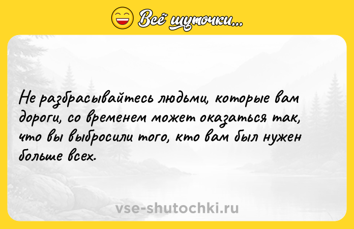 Цитата: Не разбрасывайтесь людьми, которые вам дороги, со временем может оказаться так, что вы выбросили того, кто вам был нужен больше всех.