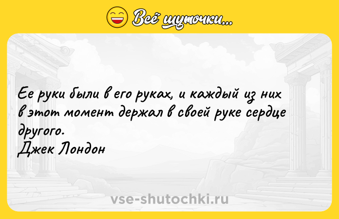 Цитата: Ее руки были в его руках, и каждый из них в этот момент держал в своей руке сердце другого. Джек Лондон