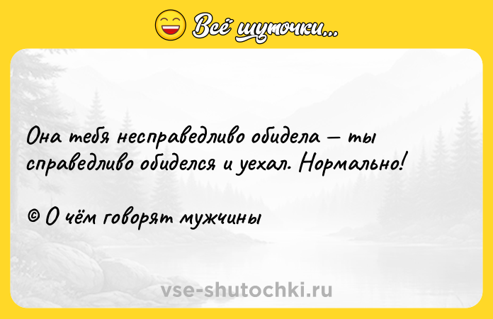 Цитата: Она тебя несправедливо обидела ты справедливо обиделся и уехал. Нормально! О чём говорят мужчины