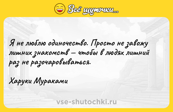 Цитата: Я не люблю одиночество. Просто не завожу лишних знакомств чтобы в людях лишний раз не разочаровываться.Харуки Мураками