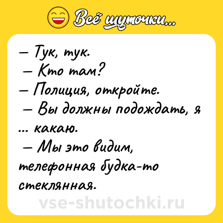 Шутка: — Тук, тук.<br> — Кто там? <br>— Полиция, откройте.<br> — Вы должны подождать, я ... какаю.<br> — Мы это видим, телефонная будка-то стеклянная.