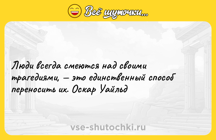 Цитата: Люди всегда смеются над своими трагедиями, это единственный способ переносить их. Оскар Уайльд