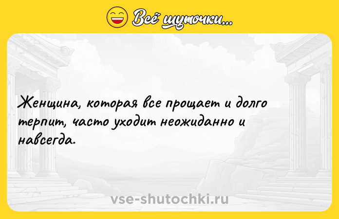 Цитата: Женщина, которая все прощает и долго терпит, часто уходит неожиданно и навсегда.