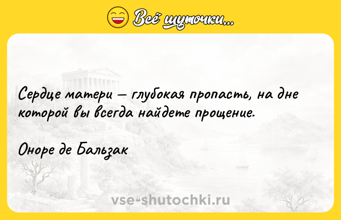 Цитата: Сердце матери глубокая пропасть, на дне которой вы всегда найдете прощение.Оноре де Бальзак