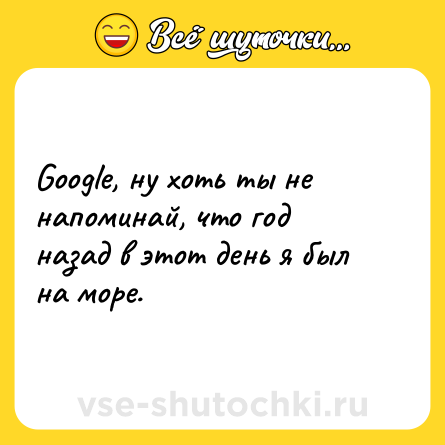 Шутка: Google, ну хоть ты не напоминай, что год назад в этот день я был на море.