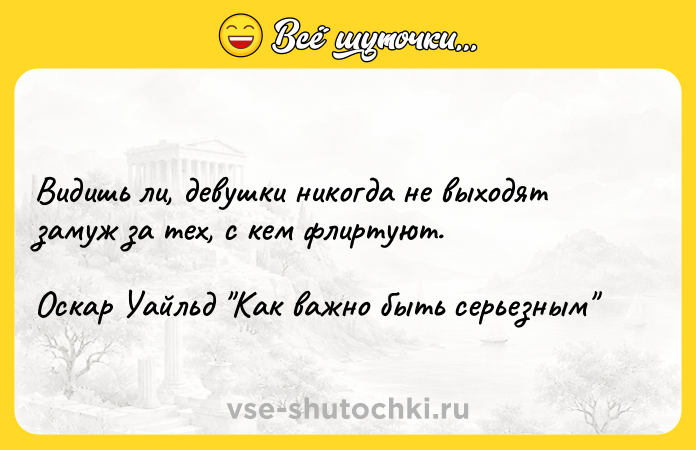 Цитата: Видишь ли, девушки никогда не выходят замуж за тех, с кем флиртуют.Оскар Уайльд Как важно быть серьезным