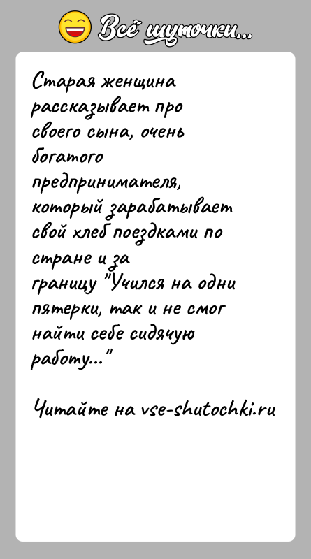 История: Старая женщина рассказывает про своего сына, очень богатогопредпринимателя, который зарабатывает свой хлеб поездками по стране и заграницу Учился на одни