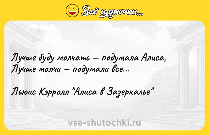Цитата: Лучше буду молчать подумала Алиса,Лучше молчи подумали все...Льюис Кэрролл Алиса в Зазеркалье