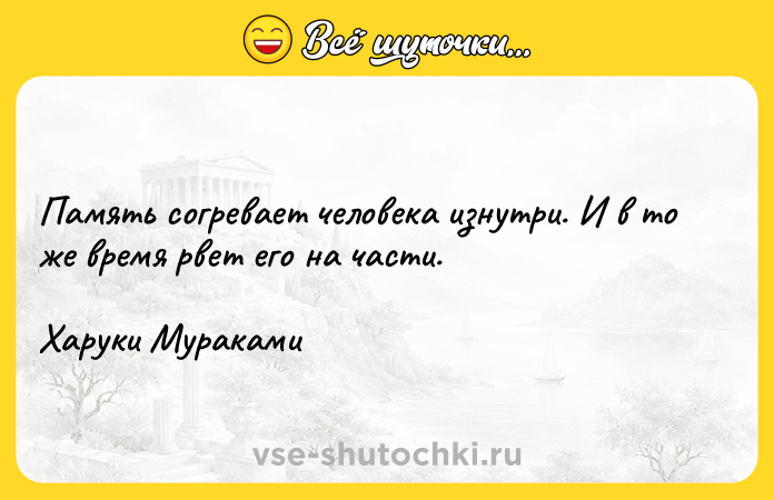 Цитата: Память согревает человека изнутри. И в то же время рвет его на части.Харуки Мураками