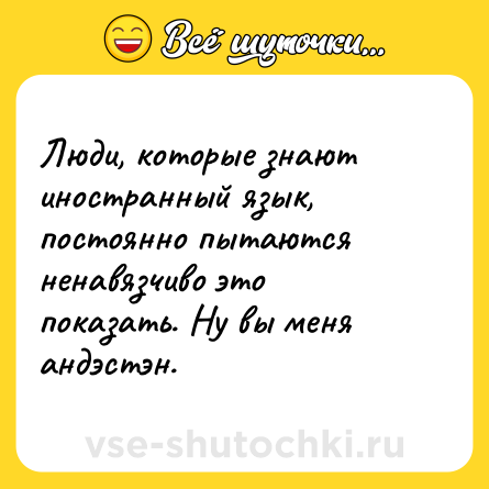 Шутка: Люди, которые знают иностранный язык, постоянно пытаются ненавязчиво это показать. Ну вы меня андэстэн.