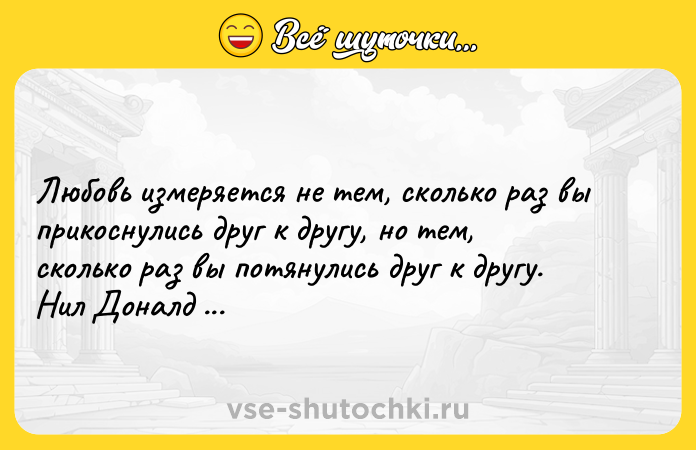 Цитата: Любовь измеряется не тем, сколько раз вы прикоснулись друг к другу, но тем, сколько раз вы потянулись друг к другу. Нил Доналд Уолш