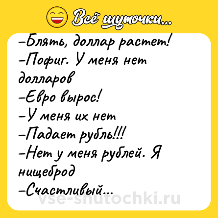 Шутка: –Блять, доллар растет!<br>–Пофиг. У меня нет долларов<br>–Евро вырос!<br>–У меня их нет<br>–Падает рубль!!!<br>–Нет у меня рублей. Я нищеброд<br>–Счастливый…