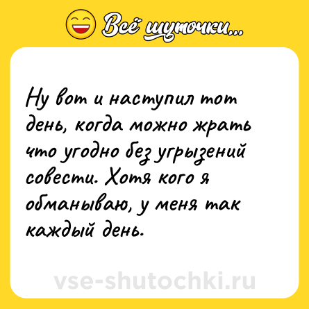 Шутка: Ну вот и наступил тот день, когда можно жрать что угодно без угрызений совести. Хотя кого я обманываю, у меня так каждый день.