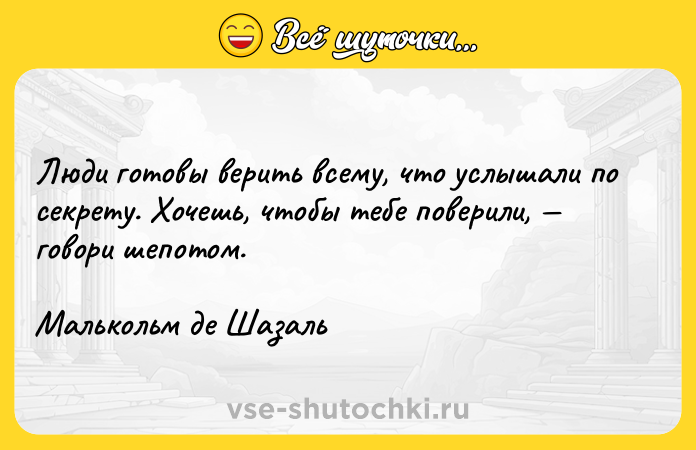 Цитата: Люди готовы верить всему, что услышали по секрету. Хочешь, чтобы тебе поверили, говори шепотом.Малькольм де Шазаль