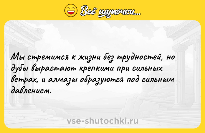 Цитата: Мы стремимся к жизни без трудностей, но дубы вырастают крепкими при сильных ветрах, и алмазы образуются под сильным давлением.