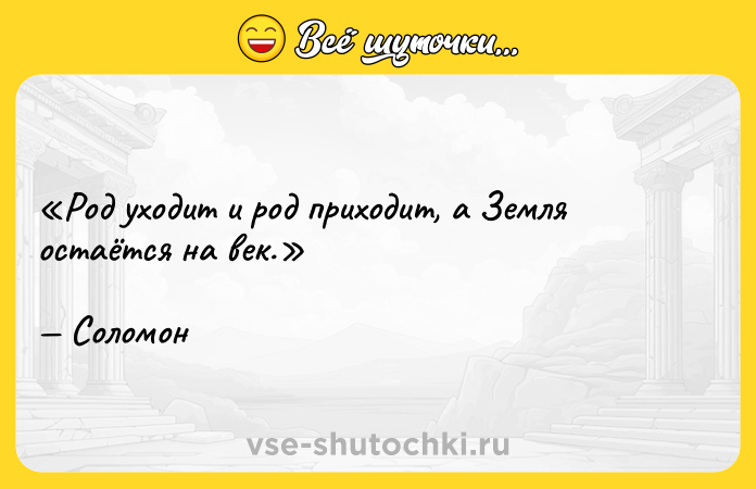 Цитата: Род уходит и род приходит, а Земля остаётся на век.Соломон