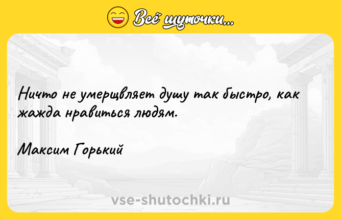 Цитата: Ничто не умерщвляет душу так быстро, как жажда нравиться людям. Максим Горький