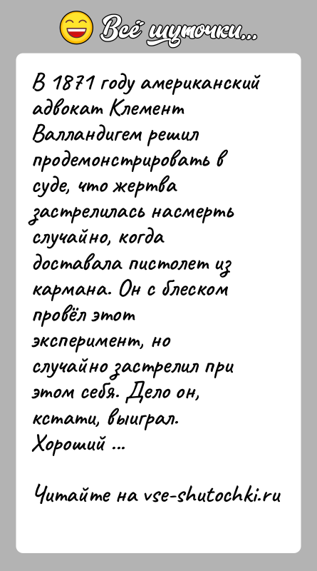 История: В 1871 году американский адвокат Клемент Валландигем решил продемонстрировать в суде, что жертва застрелилась насмерть случайно, когда доставала пистолет из