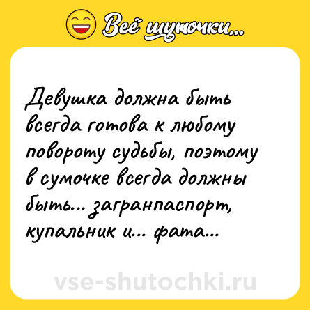 Шутка: Девушка должна быть всегда готова к любому повороту судьбы, поэтому в сумочке всегда должны быть... загранпаспорт, купальник и... фата...