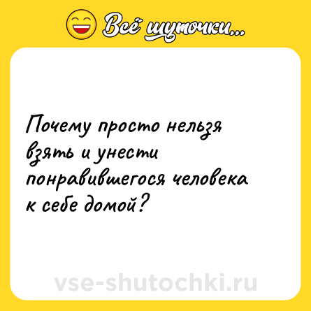 Шутка: Почему просто нельзя взять и унести понравившегося человека к себе домой?