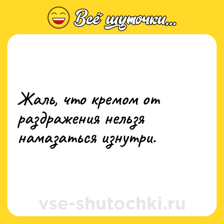 Шутка: Жаль, что кремом от раздражения нельзя намазаться изнутри.