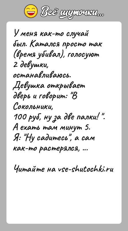 История: У меня как-то случай был. Катался просто так (время убивал), голосуют2 девушки, останавливаюсь. Девушка открывает дверь и говорит: В Сокольники,100