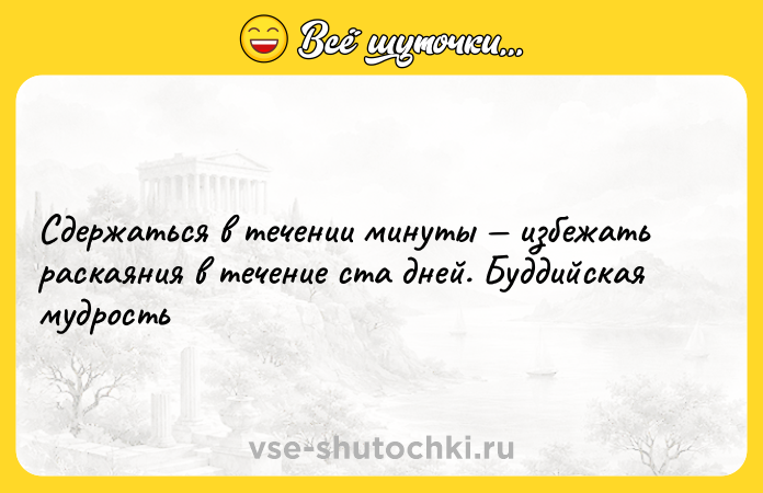 Цитата: Сдержаться в течении минуты избежать раскаяния в течение ста дней. Буддийская мудрость