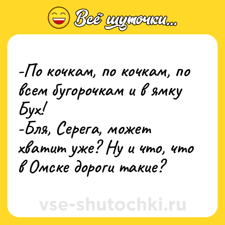 Шутка: -По кочкам, по кочкам, по всем бугорочкам и в ямку Бух! <br>-Бля, Серега, может хватит уже? Ну и что, что в Омске дороги такие?
