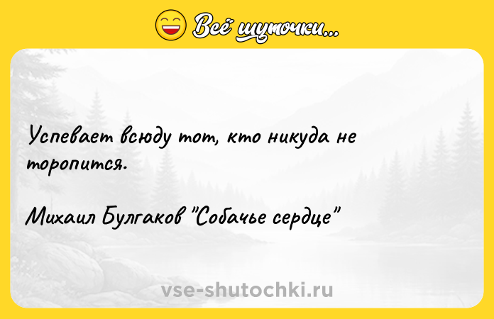 Цитата: Успевает всюду тот, кто никуда не торопится.Михаил Булгаков Собачье сердце