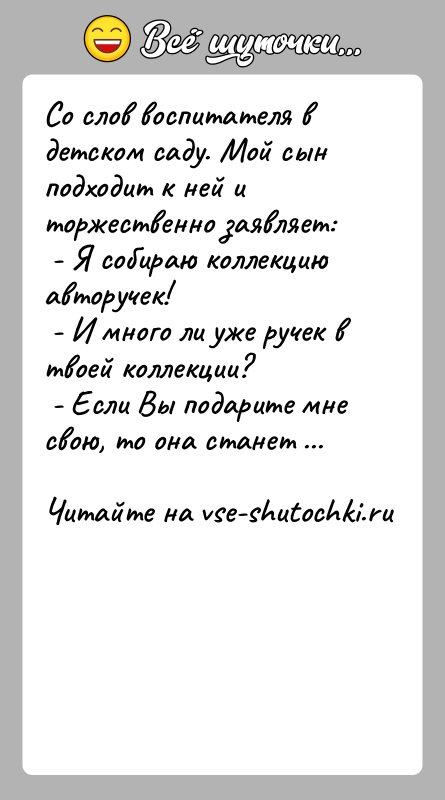 История: Со слов воспитателя в детском саду. Мой сын подходит к ней и торжественно заявляет: - Я собираю коллекцию авторучек! -