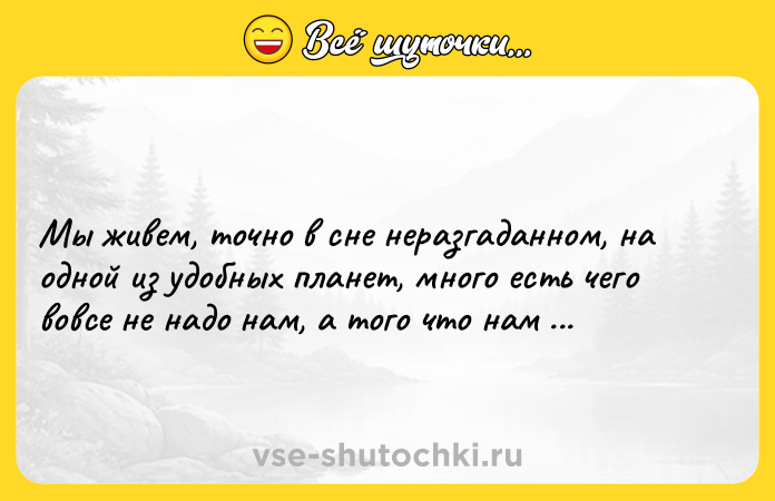 Цитата: Мы живем, точно в сне неразгаданном, на одной из удобных планет, много есть чего вовсе не надо нам, а того что нам хочется-нет! Игорь Северянин