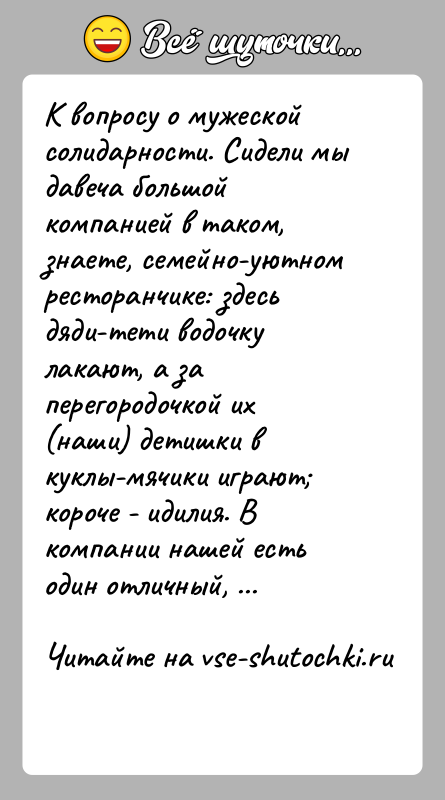История: К вопросу о мужеской солидарности. Сидели мы давеча большой компанией в таком, знаете, семейно-уютном ресторанчике: здесь дяди-тети водочку лакают, а