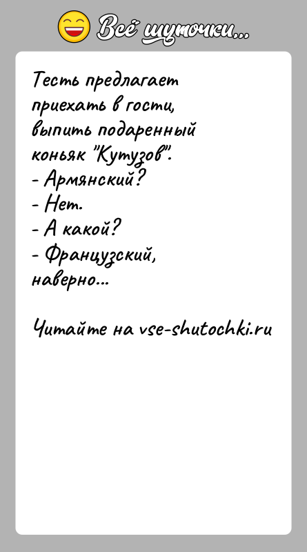 История: Тесть предлагает приехать в гости, выпить подаренный коньяк Кутузов .- Армянский?- Нет.- А какой?- Французский, наверно...