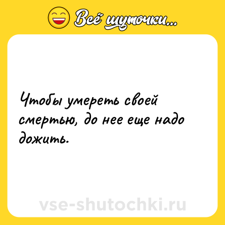 Шутка: Чтобы умереть своей смертью, до нее еще надо дожить.
