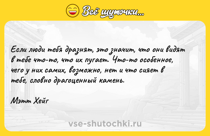 Цитата: Если люди тебя дразнят, это значит, что они видят в тебе что-то, что их пугает. Что-то особенное, чего у них самих, возможно, нет и что сияет в тебе, словно драгоценный камень.Мэтт Хейг