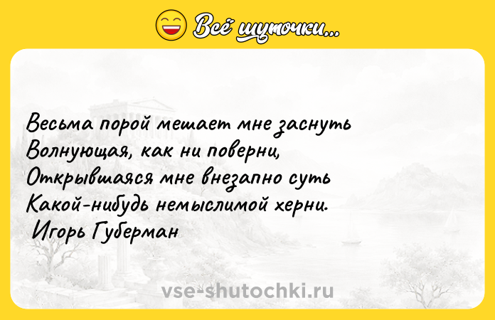 Цитата: Весьма порой мешает мне заснуть Волнующая, как ни поверни, Открывшаяся мне внезапно суть Какой-нибудь немыслимой херни. Игорь Губерман
