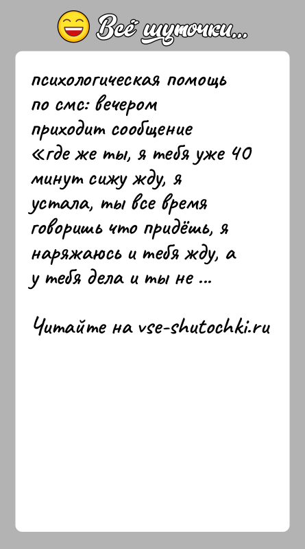 История: психологическая помощь по смс: вечером приходит сообщение где же ты, я тебя уже 40 минут сижу жду, я устала, ты