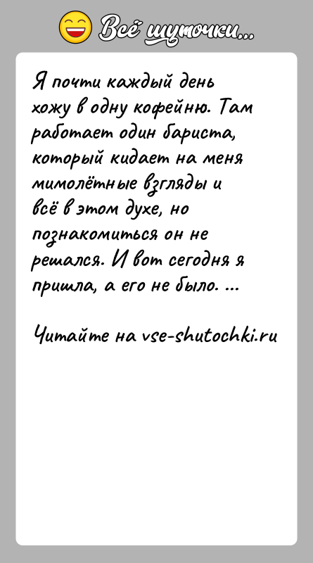 История: Я почти каждый день хожу в одну кофейню. Там работает один бариста, который кидает на меня мимолётные взгляды и всё