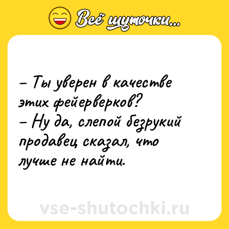Шутка: – Ты уверен в качестве этих фейерверков? <br>– Ну да, слепой безрукий продавец сказал, что лучше не найти.