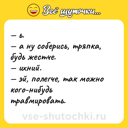 Шутка: — ь. <br>— а ну соберись, тряпка, будь жестче. <br>— ихний. <br>— эй, полегче, так можно кого-нибудь травмировать.
