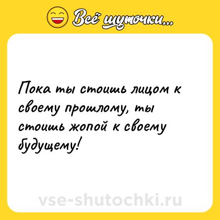 Шутка: Пока ты стоишь лицом к своему прошлому, ты стоишь жопой к своему будущему!