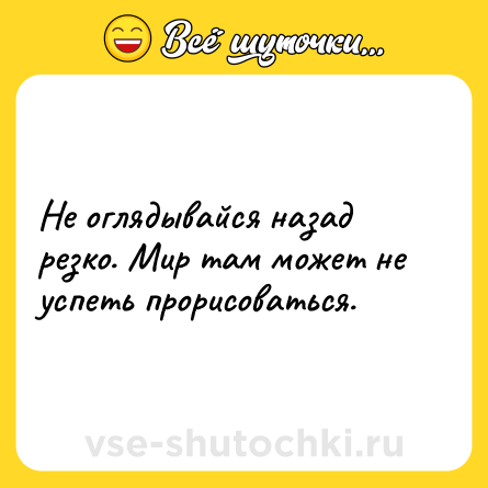 Шутка: Не оглядывайся назад резко. Мир там может не успеть прорисоваться.