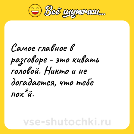 Шутка: Самое главное в разговоре - это кивать головой. Никто и не догадается, что тебе пох*й.