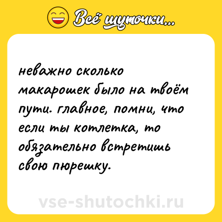 Шутка: неважно сколько макарошек было на твоём пути. главное, помни, что если ты котлетка, то обязательно встретишь свою пюрешку.
