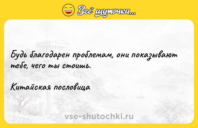 Цитата: Будь благодарен проблемам, они показывают тебе, чего ты стоишь. Китайская пословица
