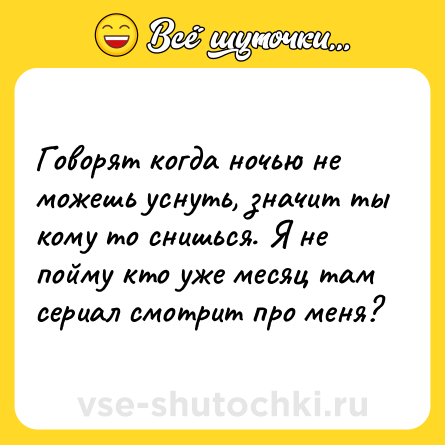Шутка: Говорят когда ночью не можешь уснуть, значит ты кому то снишься. Я не пойму кто уже месяц там сериал смотрит про меня?