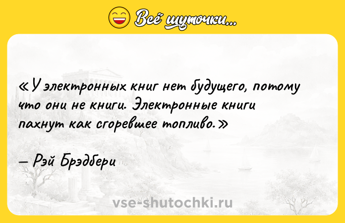 Цитата: У электронных книг нет будущего, потому что они не книги. Электронные книги пахнут как сгоревшее топливо.Рэй Брэдбери